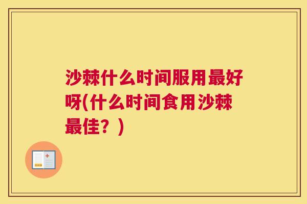 沙棘什么时间服用最好呀(什么时间食用沙棘最佳？)