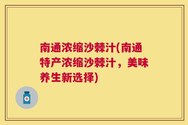 南通浓缩沙棘汁(南通特产浓缩沙棘汁，美味养生新选择)