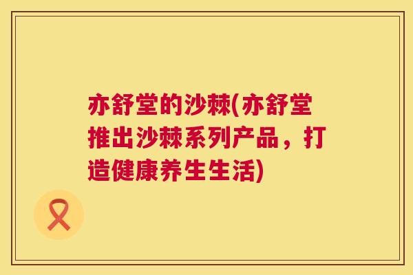 亦舒堂的沙棘(亦舒堂推出沙棘系列产品，打造健康养生生活)