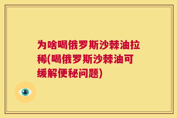 为啥喝俄罗斯沙棘油拉稀(喝俄罗斯沙棘油可缓解便秘问题)