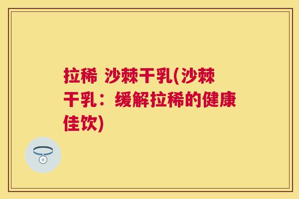 拉稀 沙棘干乳(沙棘干乳：缓解拉稀的健康佳饮)