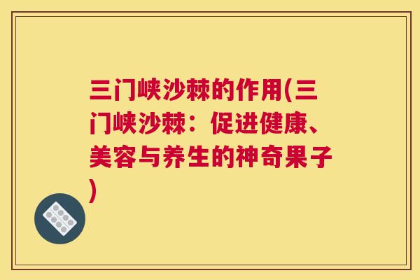 三门峡沙棘的作用(三门峡沙棘：促进健康、美容与养生的神奇果子)