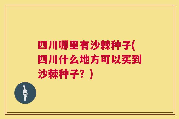 四川哪里有沙棘种子(四川什么地方可以买到沙棘种子？)