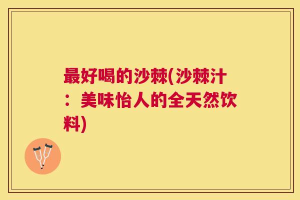 最好喝的沙棘(沙棘汁：美味怡人的全天然饮料)