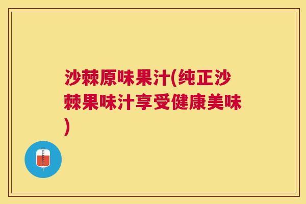 沙棘原味果汁(纯正沙棘果味汁享受健康美味)