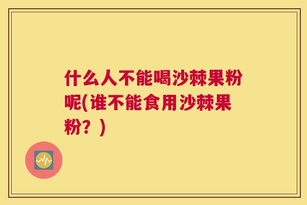 什么人不能喝沙棘果粉呢(谁不能食用沙棘果粉？)