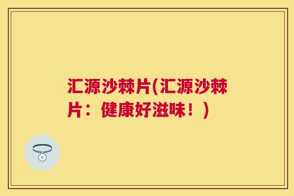 汇源沙棘片(汇源沙棘片：健康好滋味！)