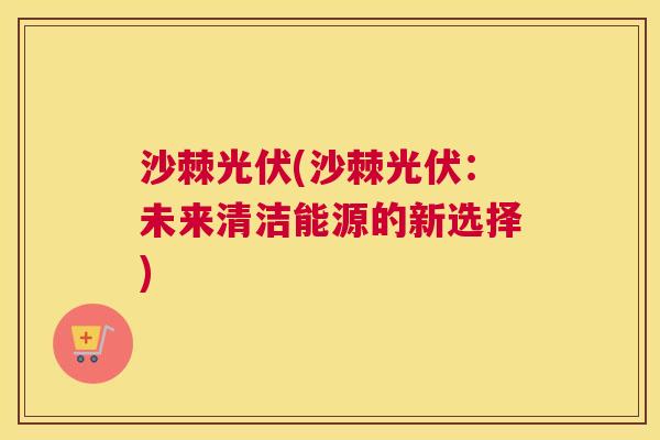 沙棘光伏(沙棘光伏：未来清洁能源的新选择)