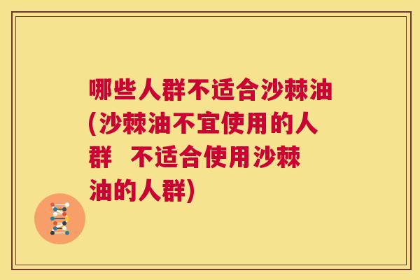 哪些人群不适合沙棘油(沙棘油不宜使用的人群  不适合使用沙棘油的人群)
