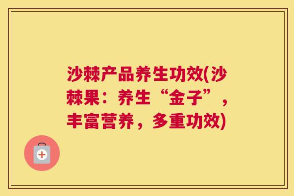 沙棘产品养生功效(沙棘果：养生“金子”，丰富营养，多重功效)