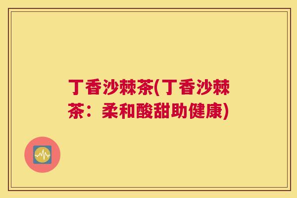 丁香沙棘茶(丁香沙棘茶：柔和酸甜助健康)