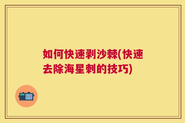 如何快速剥沙棘(快速去除海星刺的技巧)