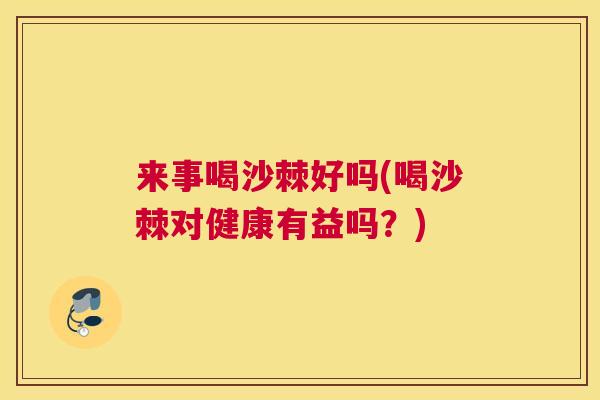 来事喝沙棘好吗(喝沙棘对健康有益吗？)