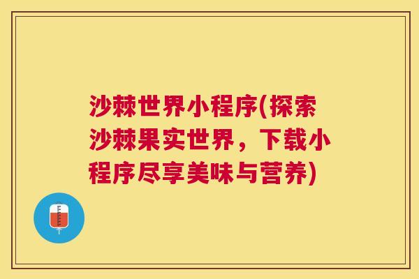 沙棘世界小程序(探索沙棘果实世界，下载小程序尽享美味与营养)