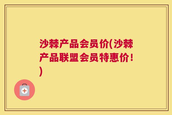 沙棘产品会员价(沙棘产品联盟会员特惠价！)