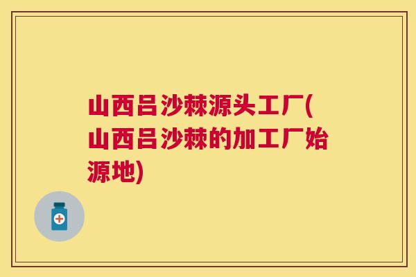 山西吕沙棘源头工厂(山西吕沙棘的加工厂始源地)