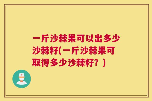 一斤沙棘果可以出多少沙棘籽(一斤沙棘果可取得多少沙棘籽？)