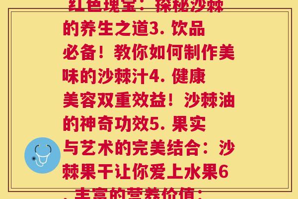 每件沙棘的图片(1. 鲜艳多汁！沙棘果子真的这么好吃吗？2. 红色瑰宝：探秘沙棘的养生之道3. 饮品必备！教你如何制作美味的沙棘汁4. 健康美容双重效益！沙棘油的神奇功效5. 果实与艺术的完美结合：沙棘果干让你爱上水果6. 丰富的营养价值：沙棘果膏的惊人功效7. 沙棘，一种不容错过的野外食材