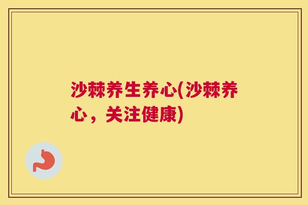 沙棘养生养心(沙棘养心，关注健康)