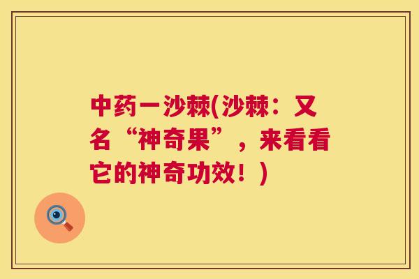 中药一沙棘(沙棘：又名“神奇果”，来看看它的神奇功效！)