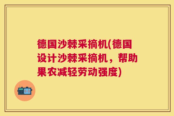 德国沙棘采摘机(德国设计沙棘采摘机，帮助果农减轻劳动强度)
