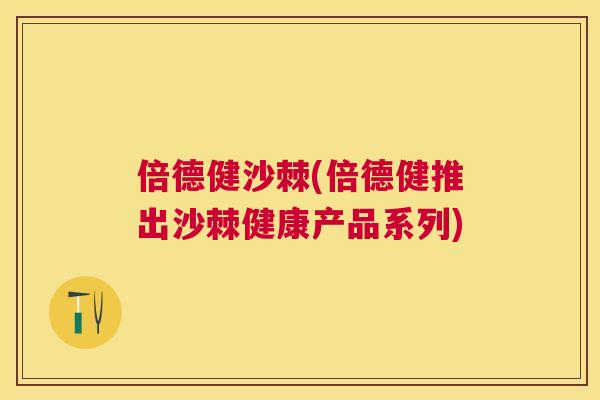 倍德健沙棘(倍德健推出沙棘健康产品系列)