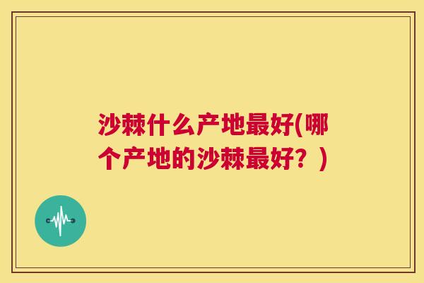沙棘什么产地最好(哪个产地的沙棘最好？)