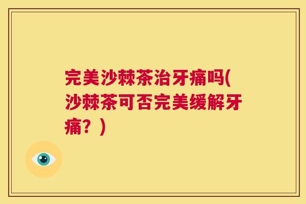完美沙棘茶治牙痛吗(沙棘茶可否完美缓解牙痛？)