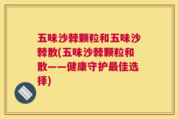 五味沙棘颗粒和五味沙棘散(五味沙棘颗粒和散——健康守护最佳选择)