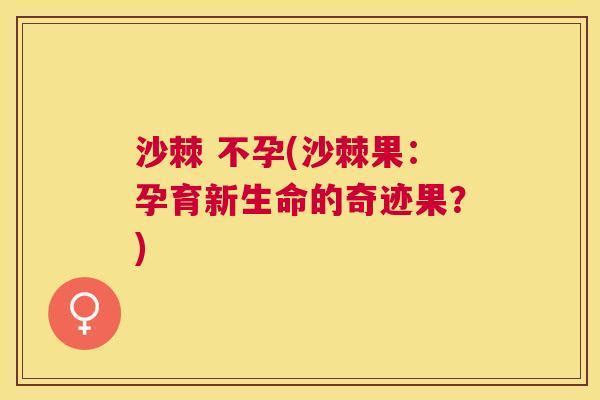 沙棘 不孕(沙棘果：孕育新生命的奇迹果？)