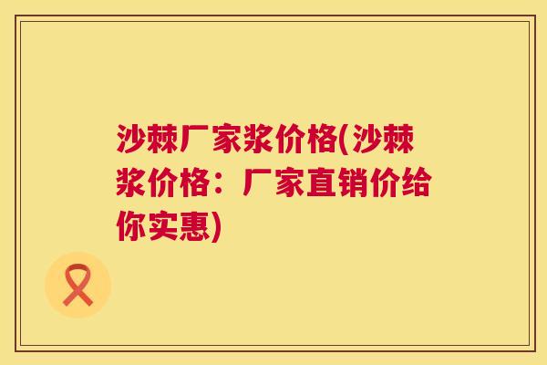 沙棘厂家浆价格(沙棘浆价格：厂家直销价给你实惠)