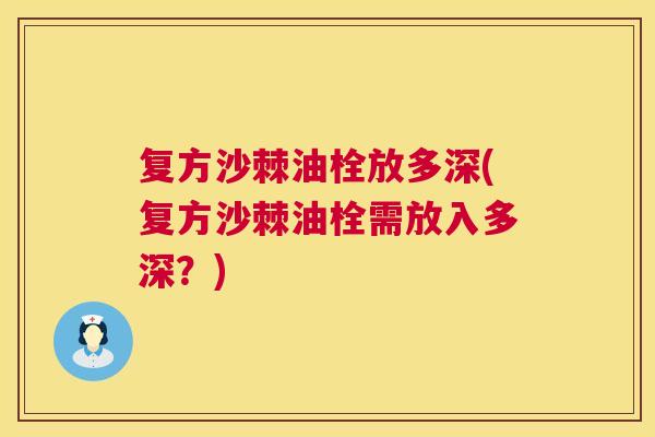复方沙棘油栓放多深(复方沙棘油栓需放入多深？)