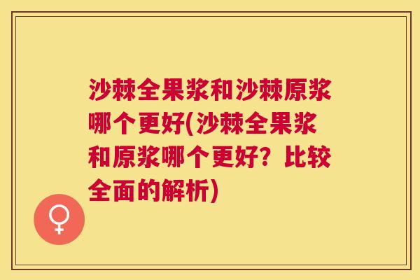 沙棘全果浆和沙棘原浆哪个更好(沙棘全果浆和原浆哪个更好？比较全面的解析)