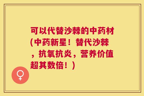 可以代替沙棘的中药材(中药新星！替代沙棘，抗氧抗炎，营养价值超其数倍！)