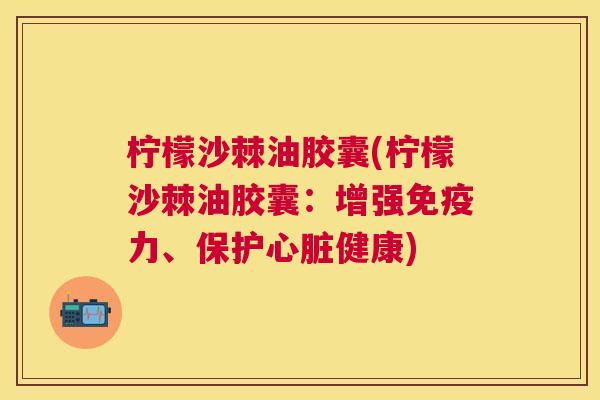 柠檬沙棘油胶囊(柠檬沙棘油胶囊：增强免疫力、保护心脏健康)