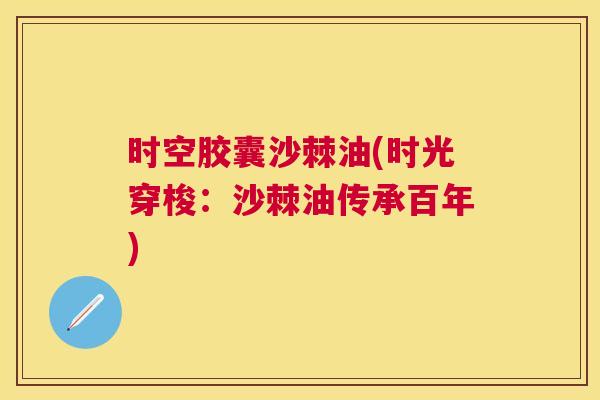 时空胶囊沙棘油(时光穿梭：沙棘油传承百年)