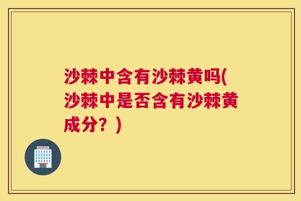 沙棘中含有沙棘黄吗(沙棘中是否含有沙棘黄成分？)