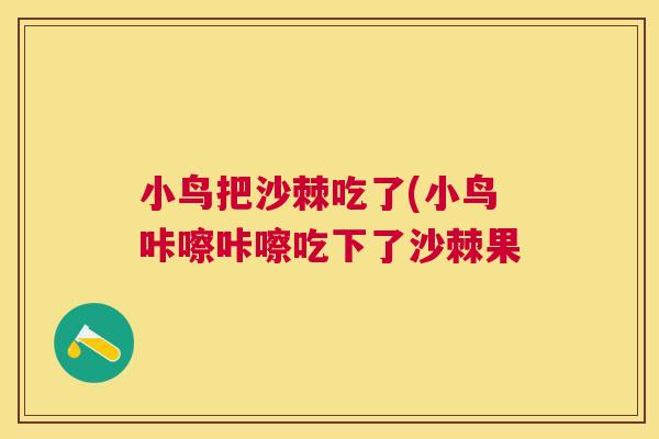 小鸟把沙棘吃了(小鸟咔嚓咔嚓吃下了沙棘果 小鸟把沙棘吃了(小鸟咔嚓咔嚓吃下了沙棘果