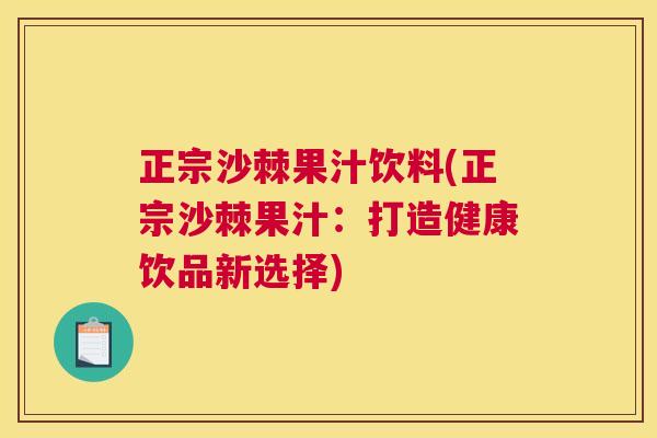 正宗沙棘果汁饮料(正宗沙棘果汁：打造健康饮品新选择)