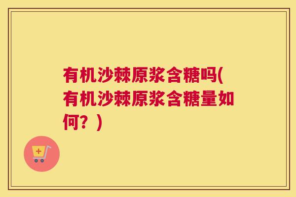 有机沙棘原浆含糖吗(有机沙棘原浆含糖量如何？)