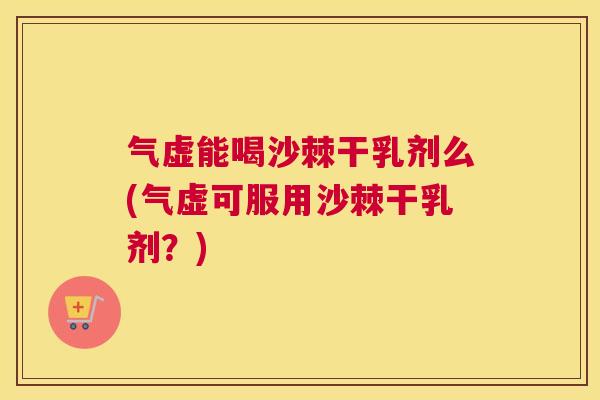 气虚能喝沙棘干乳剂么(气虚可服用沙棘干乳剂？)