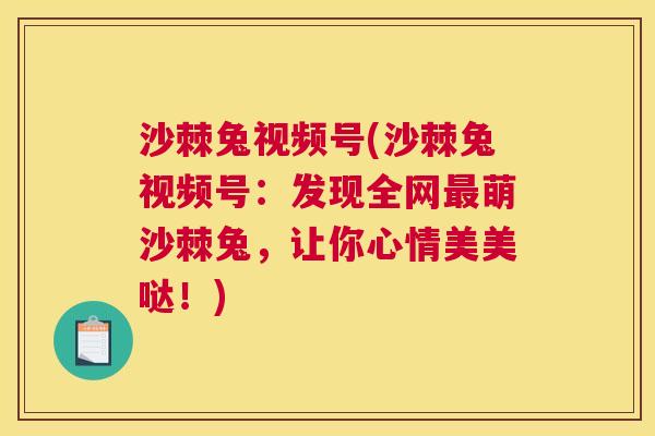 沙棘兔视频号(沙棘兔视频号：发现全网最萌沙棘兔，让你心情美美哒！)