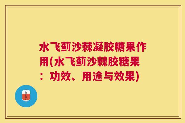 水飞蓟沙棘凝胶糖果作用(水飞蓟沙棘胶糖果：功效、用途与效果)