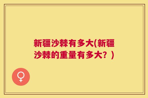 新疆沙棘有多大(新疆沙棘的重量有多大？)
