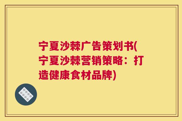 宁夏沙棘广告策划书(宁夏沙棘营销策略：打造健康食材品牌)