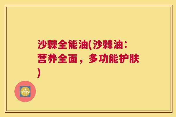 沙棘全能油(沙棘油：营养全面，多功能护肤)