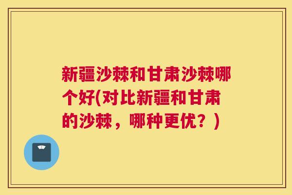 新疆沙棘和甘肃沙棘哪个好(对比新疆和甘肃的沙棘，哪种更优？)