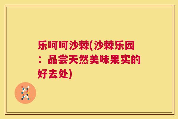乐呵呵沙棘(沙棘乐园：品尝天然美味果实的好去处)