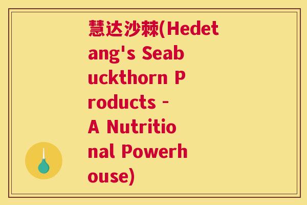 慧达沙棘(Hedetang's Seabuckthorn Products - A Nutritional Powerhouse)