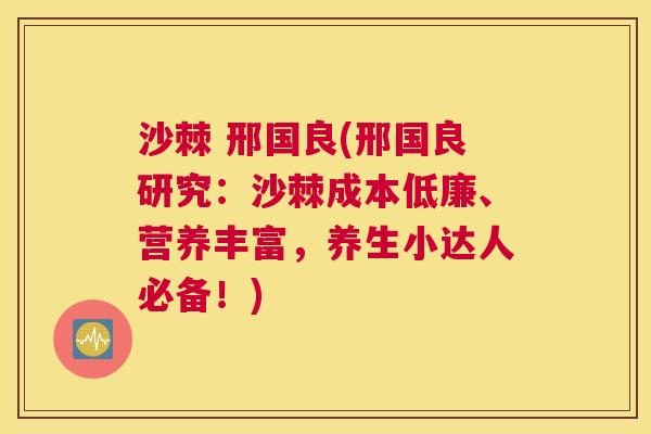 沙棘 邢国良(邢国良研究：沙棘成本低廉、营养丰富，养生小达人必备！)